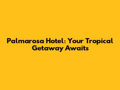 Palmarosa Hotel: Your Tropical Getaway Awaits