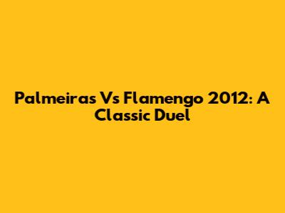 Palmeiras Vs Flamengo 2012: A Classic Duel