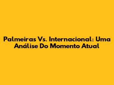 Palmeiras Vs. Internacional: Uma Análise Do Momento Atual