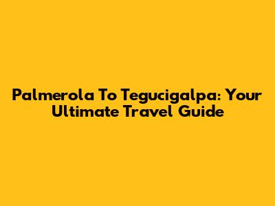 Palmerola To Tegucigalpa: Your Ultimate Travel Guide