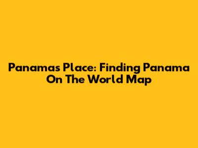 Panama's Place: Finding Panama On The World Map