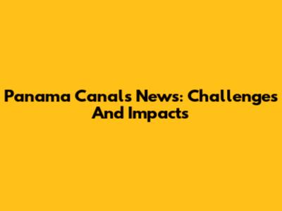 Panama Canal's News: Challenges And Impacts