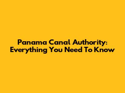 Panama Canal Authority: Everything You Need To Know