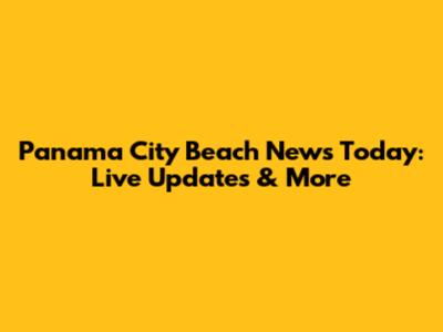 Panama City Beach News Today: Live Updates & More