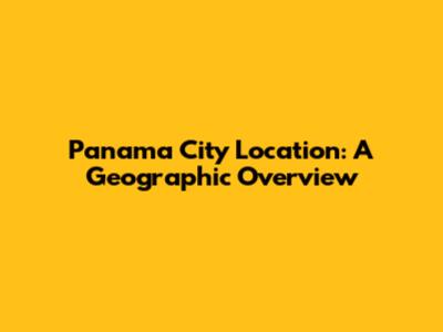 Panama City Location: A Geographic Overview