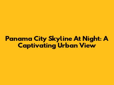 Panama City Skyline At Night: A Captivating Urban View