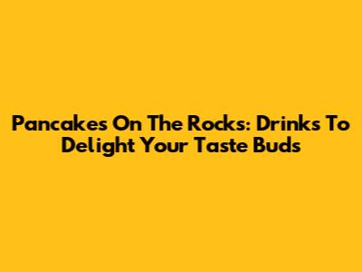 Pancakes On The Rocks: Drinks To Delight Your Taste Buds