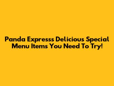 Panda Express's Delicious Special Menu Items You Need To Try!
