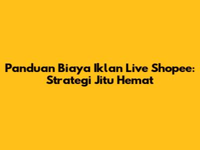 Panduan Biaya Iklan Live Shopee: Strategi Jitu Hemat