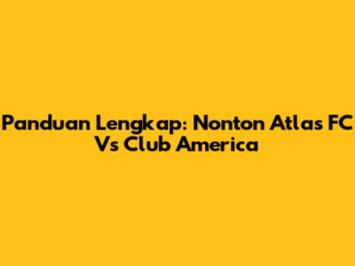 Panduan Lengkap: Nonton Atlas FC Vs Club America