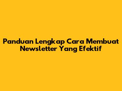 Panduan Lengkap Cara Membuat Newsletter Yang Efektif