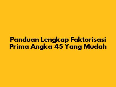 Panduan Lengkap Faktorisasi Prima Angka 45 Yang Mudah