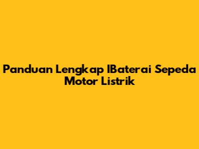 Panduan Lengkap IBaterai Sepeda Motor Listrik