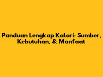 Panduan Lengkap Kalori: Sumber, Kebutuhan, & Manfaat