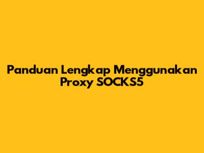 Panduan Lengkap Menggunakan Proxy SOCKS5