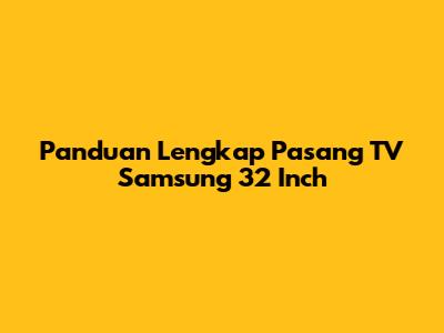 Panduan Lengkap Pasang TV Samsung 32 Inch