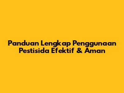 Panduan Lengkap Penggunaan Pestisida Efektif & Aman