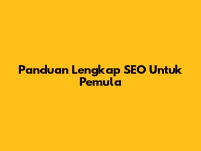 Panduan Lengkap SEO Untuk Pemula