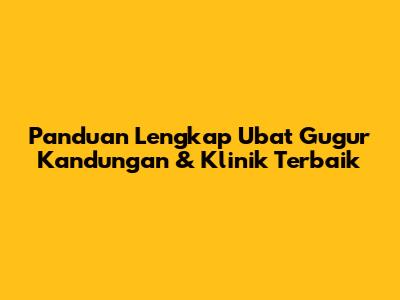 Panduan Lengkap Ubat Gugur Kandungan & Klinik Terbaik