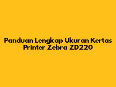 Panduan Lengkap Ukuran Kertas Printer Zebra ZD220