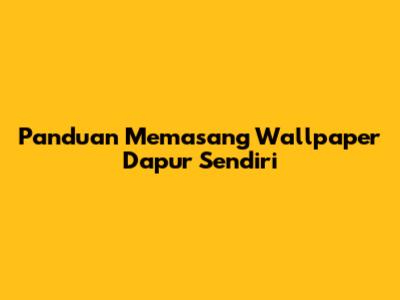 Panduan Memasang Wallpaper Dapur Sendiri