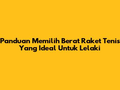 Panduan Memilih Berat Raket Tenis Yang Ideal Untuk Lelaki