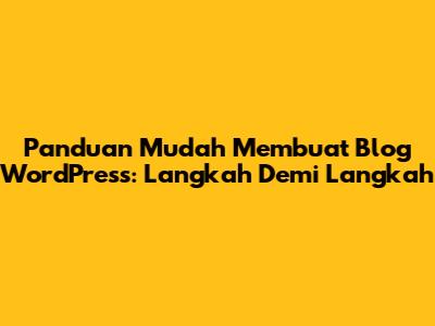 Panduan Mudah Membuat Blog WordPress: Langkah Demi Langkah