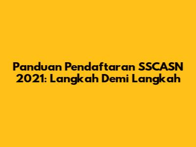 Panduan Pendaftaran SSCASN 2021: Langkah Demi Langkah