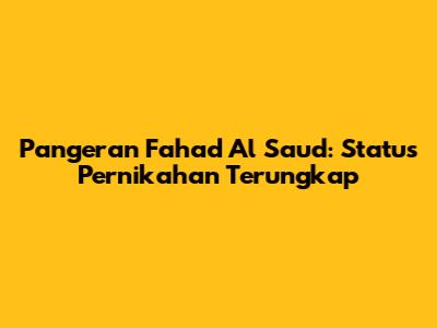 Pangeran Fahad Al Saud: Status Pernikahan Terungkap