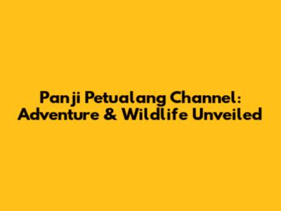 Panji Petualang Channel: Adventure & Wildlife Unveiled