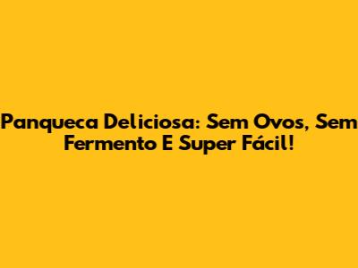 Panqueca Deliciosa: Sem Ovos, Sem Fermento E Super Fácil!