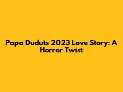 Papa Dudut's 2023 Love Story: A Horror Twist