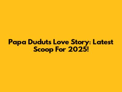 Papa Dudut's Love Story: Latest Scoop For 2025!