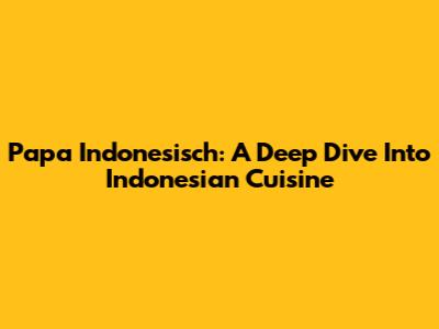 Papa Indonesisch: A Deep Dive Into Indonesian Cuisine