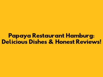 Papaya Restaurant Hamburg: Delicious Dishes & Honest Reviews!