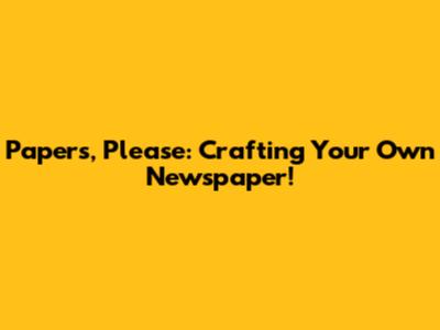 Papers, Please: Crafting Your Own Newspaper!