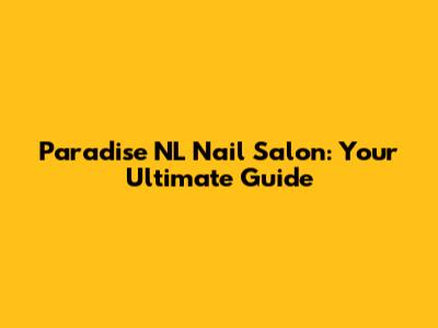 Paradise NL Nail Salon: Your Ultimate Guide