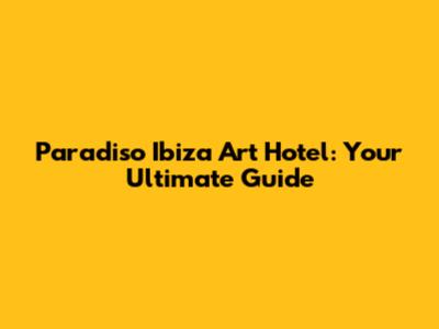Paradiso Ibiza Art Hotel: Your Ultimate Guide