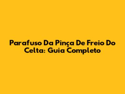 Parafuso Da Pinça De Freio Do Celta: Guia Completo