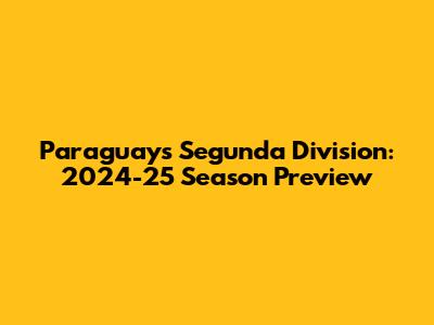 Paraguay's Segunda Division: 2024-25 Season Preview