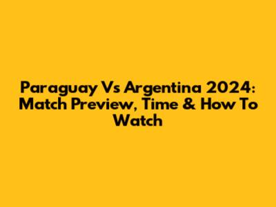 Paraguay Vs Argentina 2024: Match Preview, Time & How To Watch