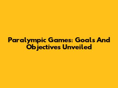 Paralympic Games: Goals And Objectives Unveiled