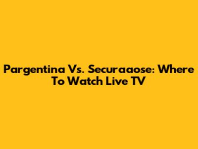 Pargentina Vs. Securaaose: Where To Watch Live TV