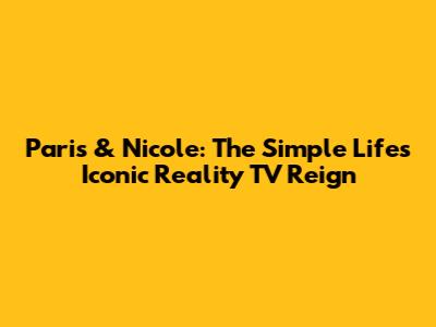 Paris & Nicole: The Simple Life's Iconic Reality TV Reign