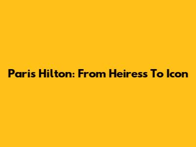 Paris Hilton: From Heiress To Icon