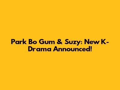 Park Bo Gum & Suzy: New K-Drama Announced!