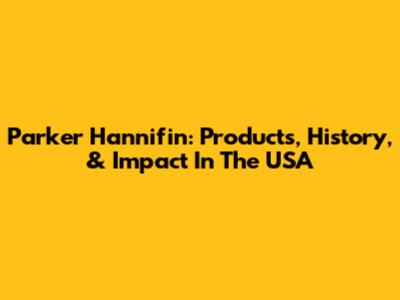 Parker Hannifin: Products, History, & Impact In The USA