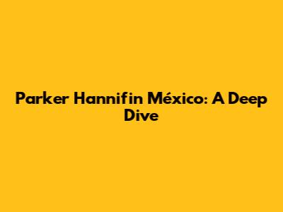 Parker Hannifin México: A Deep Dive