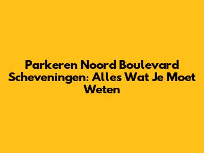 Parkeren Noord Boulevard Scheveningen: Alles Wat Je Moet Weten