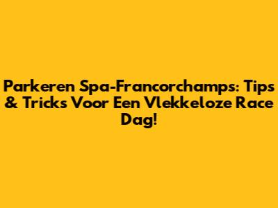 Parkeren Spa-Francorchamps: Tips & Tricks Voor Een Vlekkeloze Race Dag!